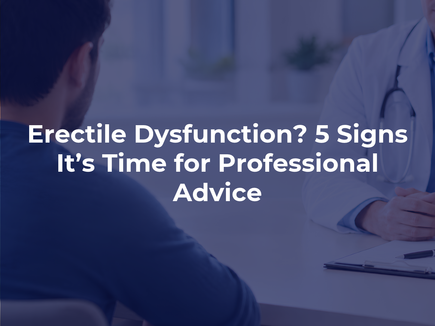 Erectile Dysfunction? 5 Signs It’s Time for Professional Advice